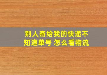 别人寄给我的快递不知道单号 怎么看物流